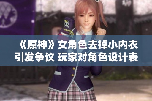 《原神》女角色去掉小内衣引发争议 玩家对角色设计表示失望与无奈