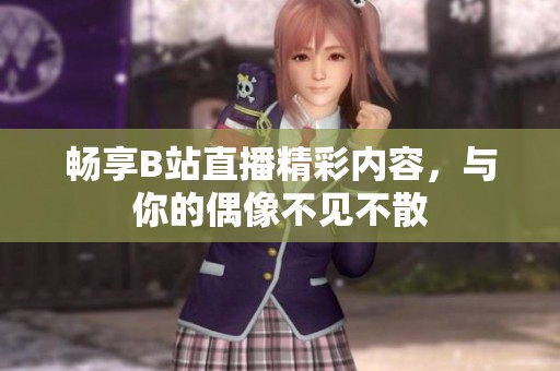 畅享B站直播精彩内容，与你的偶像不见不散