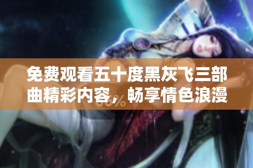 免费观看五十度黑灰飞三部曲精彩内容，畅享情色浪漫！