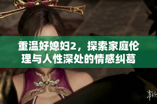重温好媳妇2，探索家庭伦理与人性深处的情感纠葛