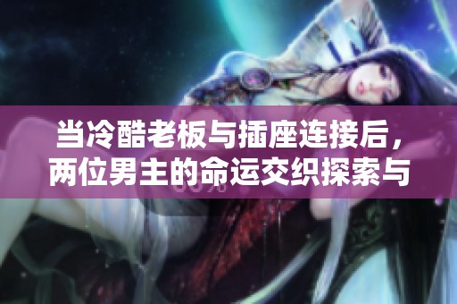 当冷酷老板与插座连接后，两位男主的命运交织探索与成长之路