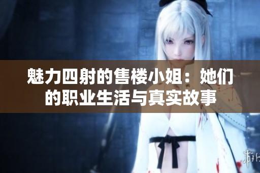 魅力四射的售楼小姐：她们的职业生活与真实故事
