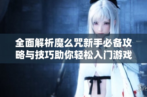 全面解析魔么咒新手必备攻略与技巧助你轻松入门游戏的秘诀与窍门