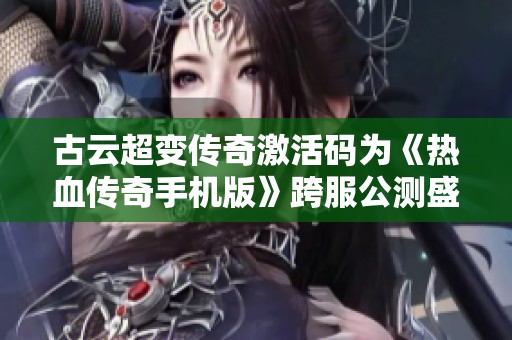 古云超变传奇激活码为《热血传奇手机版》跨服公测盛典注入新活力助力玩家激情体验