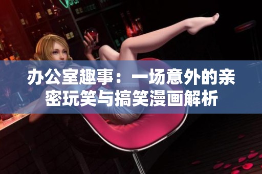 办公室趣事：一场意外的亲密玩笑与搞笑漫画解析
