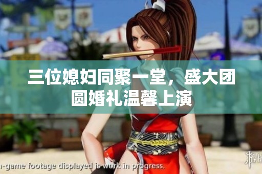 三位媳妇同聚一堂，盛大团圆婚礼温馨上演