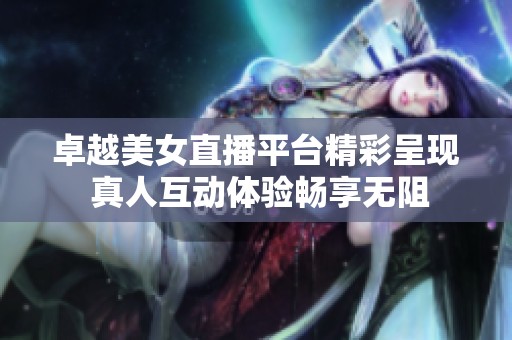 卓越美女直播平台精彩呈现 真人互动体验畅享无阻