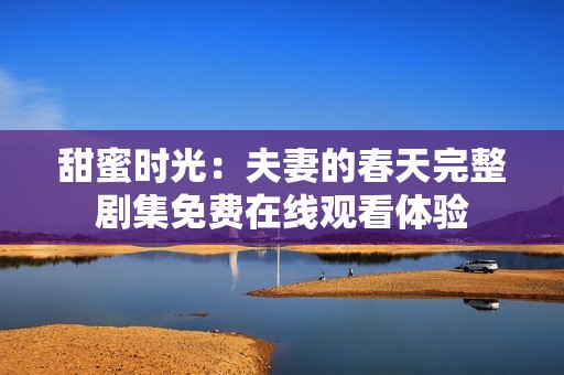 甜蜜时光：夫妻的春天完整剧集免费在线观看体验