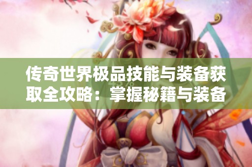 传奇世界极品技能与装备获取全攻略：掌握秘籍与装备打造的智慧之旅