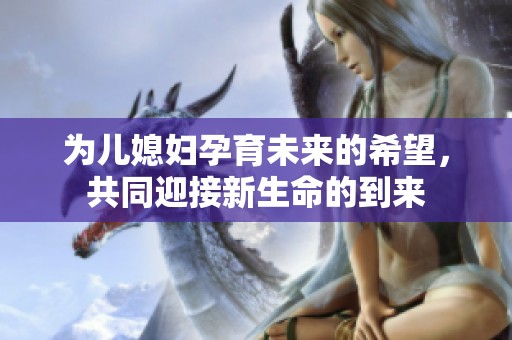 为儿媳妇孕育未来的希望，共同迎接新生命的到来