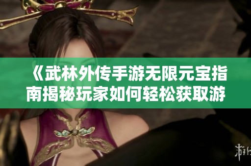 《武林外传手游无限元宝指南揭秘玩家如何轻松获取游戏资源》