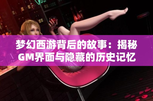 梦幻西游背后的故事：揭秘GM界面与隐藏的历史记忆