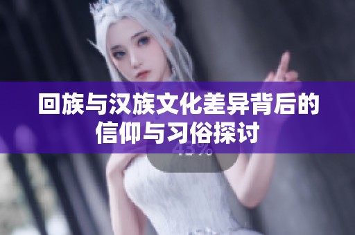 回族与汉族文化差异背后的信仰与习俗探讨