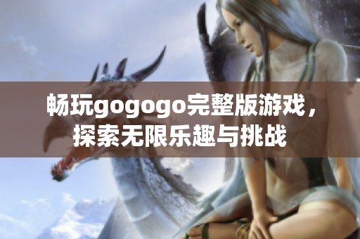 畅玩gogogo完整版游戏，探索无限乐趣与挑战
