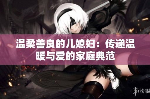温柔善良的儿媳妇：传递温暖与爱的家庭典范