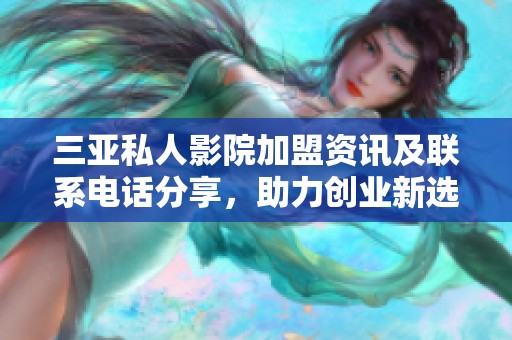 三亚私人影院加盟资讯及联系电话分享，助力创业新选择
