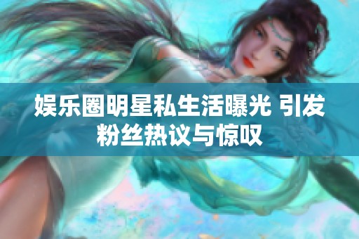 娱乐圈明星私生活曝光 引发粉丝热议与惊叹