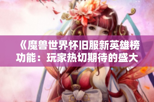 《魔兽世界怀旧服新英雄榜功能：玩家热切期待的盛大更新能否顺利上线》