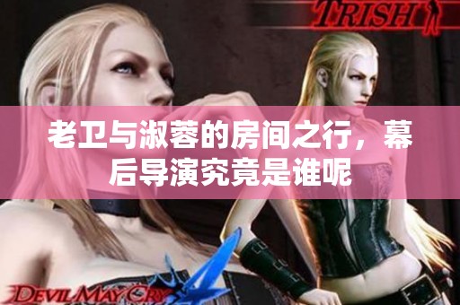 老卫与淑蓉的房间之行，幕后导演究竟是谁呢