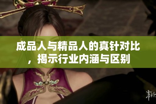 成品人与精品人的真针对比，揭示行业内涵与区别