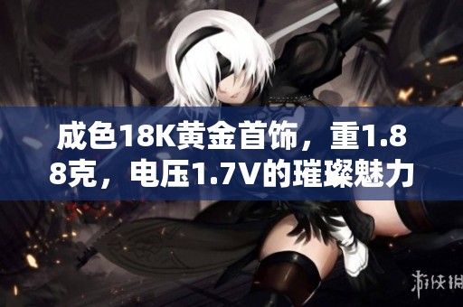 成色18K黄金首饰，重1.88克，电压1.7V的璀璨魅力分析