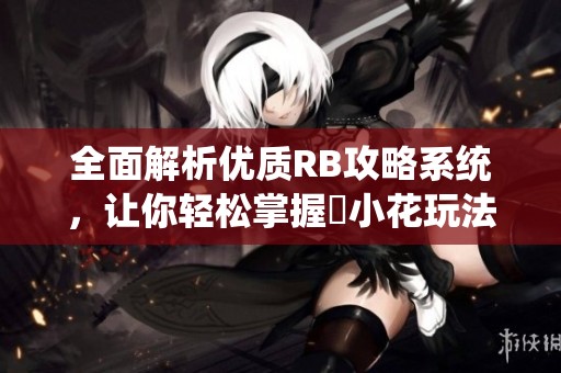 全面解析优质RB攻略系统，让你轻松掌握寀小花玩法技巧