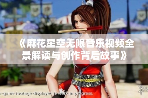 《麻花星空无限音乐视频全景解读与创作背后故事》
