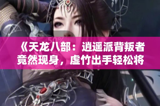 《天龙八部：逍遥派背叛者竟然现身，虚竹出手轻松将其铲除》