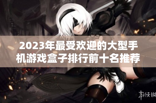 2023年最受欢迎的大型手机游戏盒子排行前十名推荐与分析