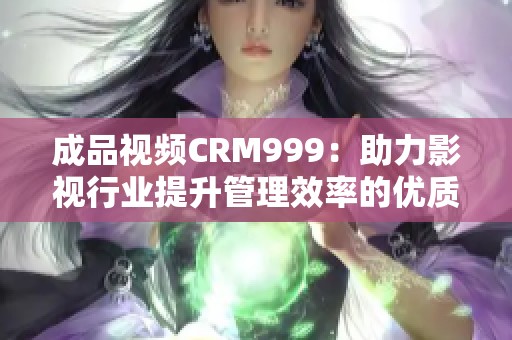 成品视频CRM999：助力影视行业提升管理效率的优质工具