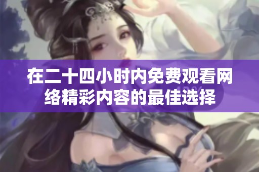 在二十四小时内免费观看网络精彩内容的最佳选择