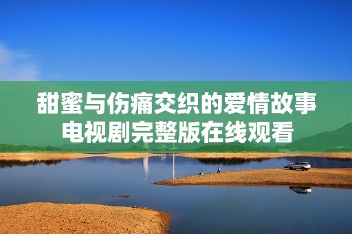 甜蜜与伤痛交织的爱情故事电视剧完整版在线观看