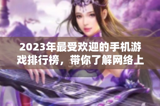 2023年最受欢迎的手机游戏排行榜，带你了解网络上最火的手游推荐
