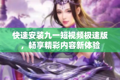 快速安装九一短视频极速版，畅享精彩内容新体验