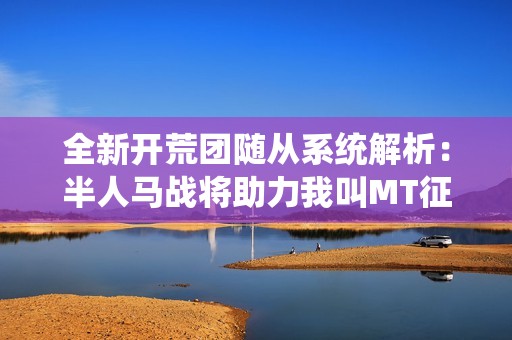 全新开荒团随从系统解析：半人马战将助力我叫MT征战之旅
