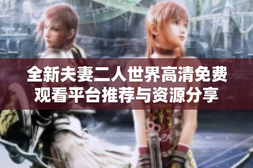 全新夫妻二人世界高清免费观看平台推荐与资源分享