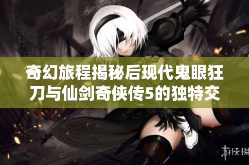 奇幻旅程揭秘后现代鬼眼狂刀与仙剑奇侠传5的独特交融与冒险探索