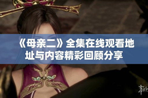 《母亲二》全集在线观看地址与内容精彩回顾分享