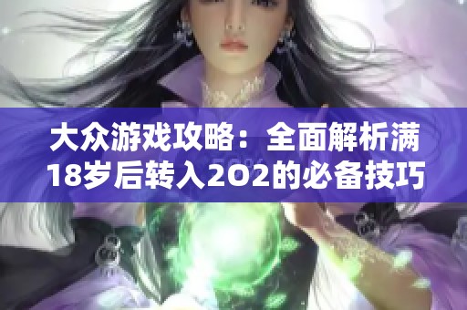 大众游戏攻略：全面解析满18岁后转入2O2的必备技巧与注意事项