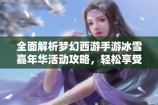 全面解析梦幻西游手游冰雪嘉年华活动攻略，轻松享受冰雪盛宴玩法秘籍