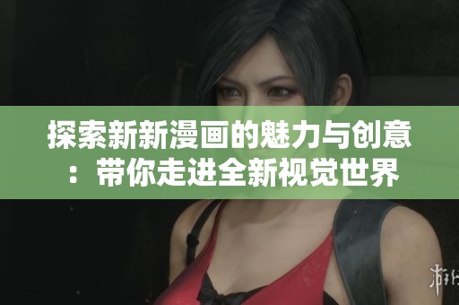 探索新新漫画的魅力与创意：带你走进全新视觉世界