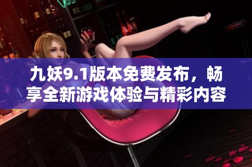 九妖9.1版本免费发布，畅享全新游戏体验与精彩内容