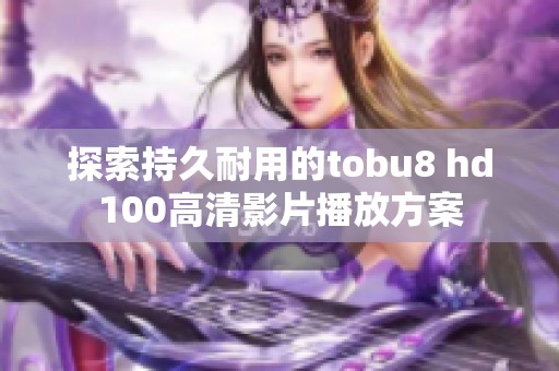 探索持久耐用的tobu8 hd100高清影片播放方案
