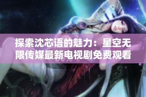 探索沈芯语的魅力：星空无限传媒最新电视剧免费观看方式揭秘