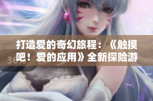 打造爱的奇幻旅程：《触摸吧！爱的应用》全新探险游戏体验