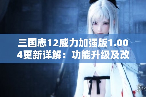 三国志12威力加强版1.004更新详解：功能升级及改动全解析