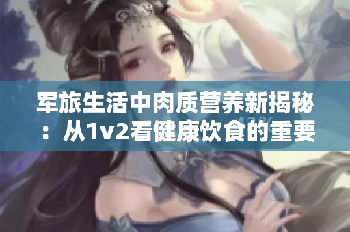 军旅生活中肉质营养新揭秘：从1v2看健康饮食的重要性