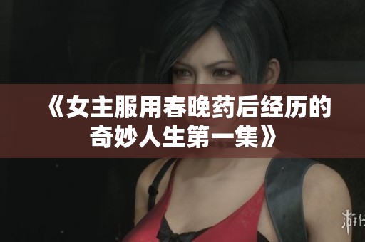《女主服用春晚药后经历的奇妙人生第一集》