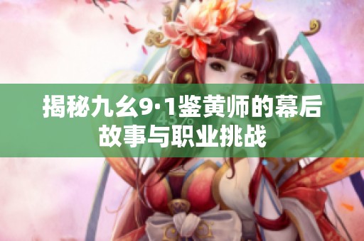 揭秘九幺9·1鉴黄师的幕后故事与职业挑战