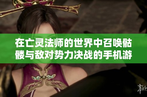 在亡灵法师的世界中召唤骷髅与敌对势力决战的手机游戏新体验